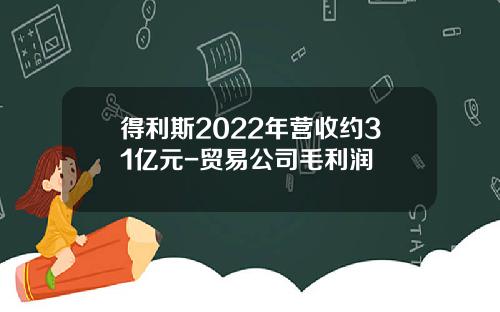 得利斯2022年营收约31亿元-贸易公司毛利润