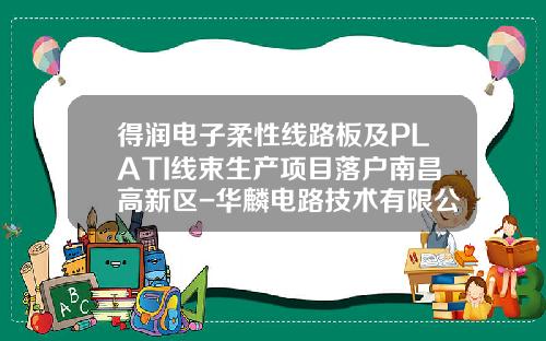 得润电子柔性线路板及PLATI线束生产项目落户南昌高新区-华麟电路技术有限公司