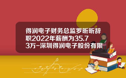 得润电子财务总监罗昕昕辞职2022年薪酬为35.73万-深圳得润电子股份有限公司