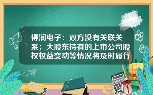 得润电子：双方没有关联关系；大股东持有的上市公司股权权益变动等情况将及时履行信息披露义务-深圳得润电子股份有限公司