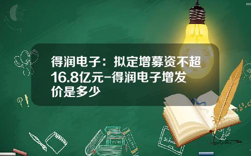 得润电子：拟定增募资不超16.8亿元-得润电子增发价是多少