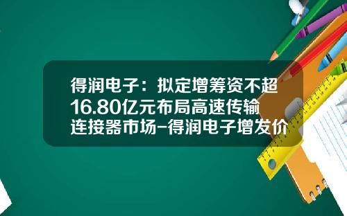 得润电子：拟定增筹资不超16.80亿元布局高速传输连接器市场-得润电子增发价是多少