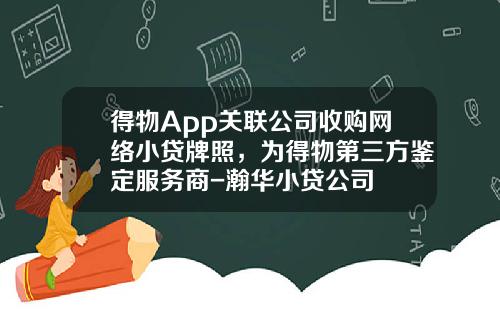 得物App关联公司收购网络小贷牌照，为得物第三方鉴定服务商-瀚华小贷公司