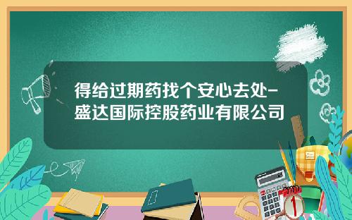 得给过期药找个安心去处-盛达国际控股药业有限公司