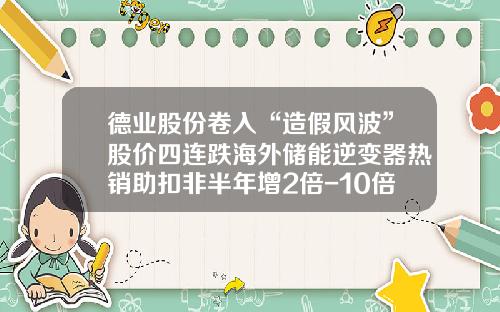 德业股份卷入“造假风波”股价四连跌海外储能逆变器热销助扣非半年增2倍-10倍股公司库