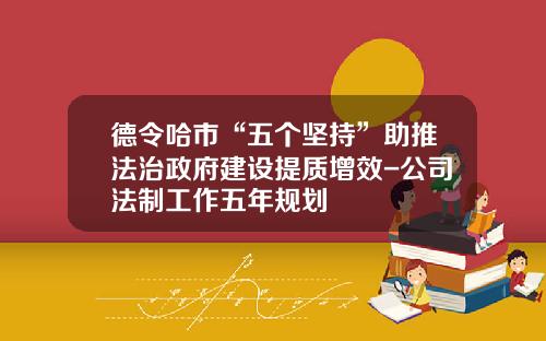 德令哈市“五个坚持”助推法治政府建设提质增效-公司法制工作五年规划