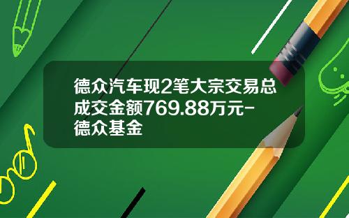 德众汽车现2笔大宗交易总成交金额769.88万元-德众基金