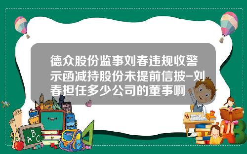 德众股份监事刘春违规收警示函减持股份未提前信披-刘春担任多少公司的董事啊