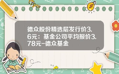 德众股份精选层发行价3.6元：基金公司平均报价3.78元-德众基金