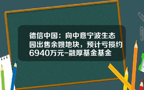 德信中国：向中意宁波生态园出售余姚地块，预计亏损约6940万元-融厚基金基金净值查询