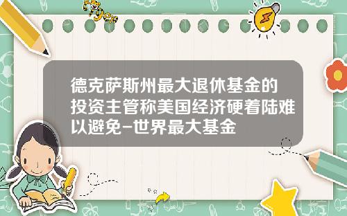 德克萨斯州最大退休基金的投资主管称美国经济硬着陆难以避免-世界最大基金
