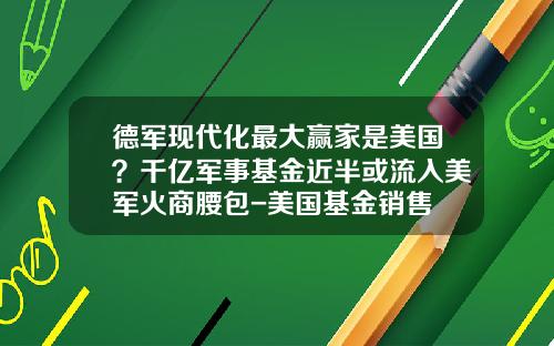 德军现代化最大赢家是美国？千亿军事基金近半或流入美军火商腰包-美国基金销售