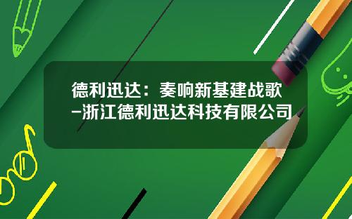 德利迅达：奏响新基建战歌-浙江德利迅达科技有限公司