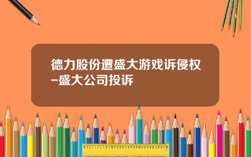 德力股份遭盛大游戏诉侵权-盛大公司投诉