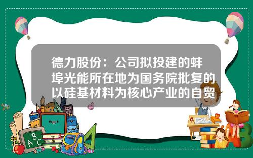 德力股份：公司拟投建的蚌埠光能所在地为国务院批复的以硅基材料为核心产业的自贸片区-蚌埠德力有限公司