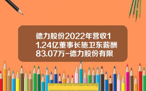 德力股份2022年营收11.24亿董事长施卫东薪酬83.07万-德力股份有限公司老板