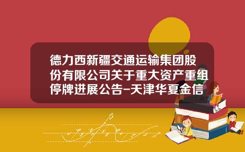 德力西新疆交通运输集团股份有限公司关于重大资产重组停牌进展公告-天津华夏金信资产评估有限公司