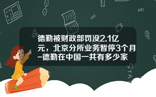德勤被财政部罚没2.1亿元，北京分所业务暂停3个月-德勤在中国一共有多少家