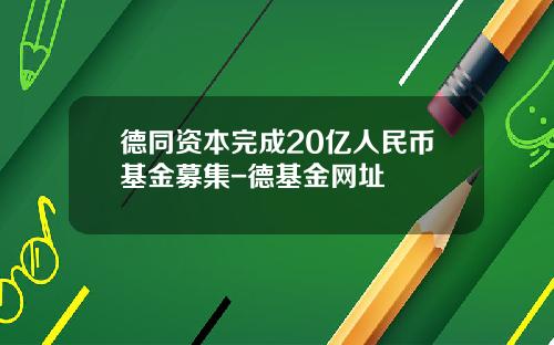 德同资本完成20亿人民币基金募集-德基金网址