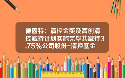 德固特：清控金奕及高创清控减持计划实施完毕共减持3.75%公司股份-清控基金