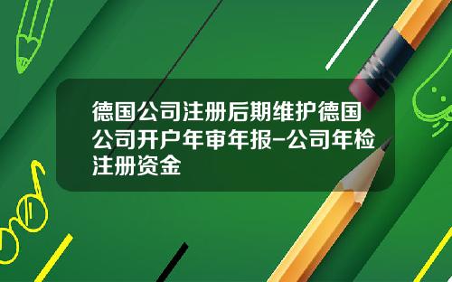 德国公司注册后期维护德国公司开户年审年报-公司年检注册资金