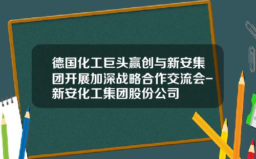 德国化工巨头赢创与新安集团开展加深战略合作交流会-新安化工集团股份公司