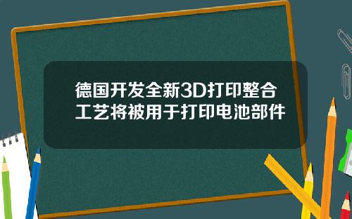 德国开发全新3D打印整合工艺将被用于打印电池部件