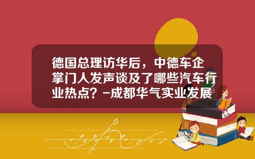 德国总理访华后，中德车企掌门人发声谈及了哪些汽车行业热点？-成都华气实业发展有限责任公司