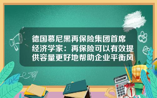 德国慕尼黑再保险集团首席经济学家：再保险可以有效提供容量更好地帮助企业平衡风险-慕尼黑再保险公司怎么样