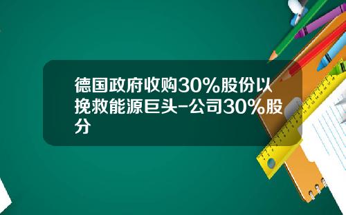 德国政府收购30%股份以挽救能源巨头-公司30%股分