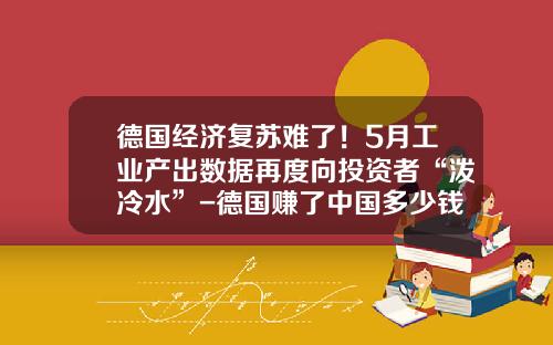 德国经济复苏难了！5月工业产出数据再度向投资者“泼冷水”-德国赚了中国多少钱