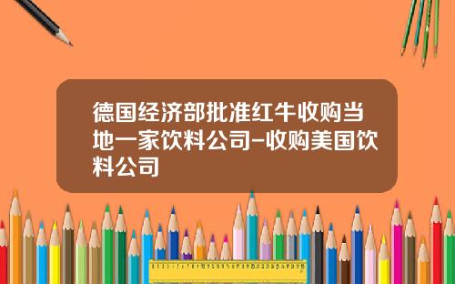 德国经济部批准红牛收购当地一家饮料公司-收购美国饮料公司