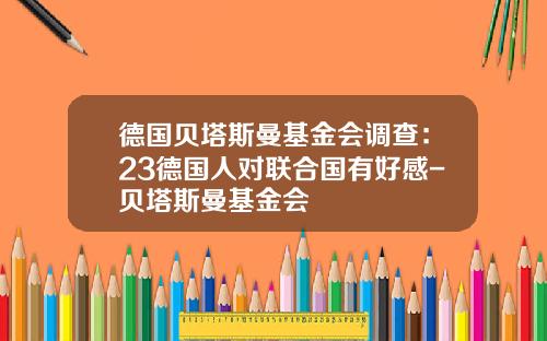 德国贝塔斯曼基金会调查：23德国人对联合国有好感-贝塔斯曼基金会