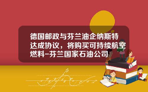 德国邮政与芬兰油企纳斯特达成协议，将购买可持续航空燃料-芬兰国家石油公司