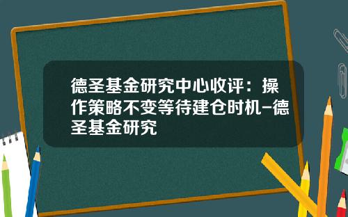 德圣基金研究中心收评：操作策略不变等待建仓时机-德圣基金研究