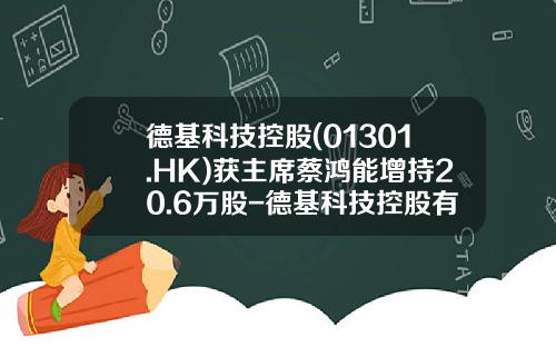 德基科技控股(01301.HK)获主席蔡鸿能增持20.6万股-德基科技控股有限公司