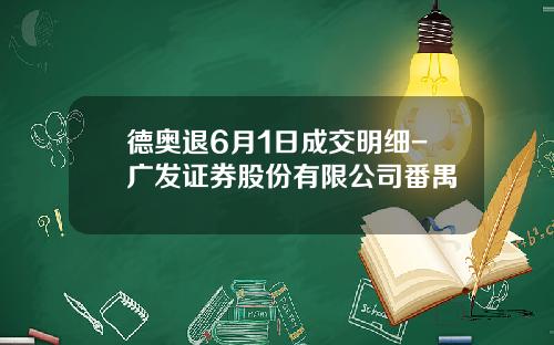 德奥退6月1日成交明细-广发证券股份有限公司番禺