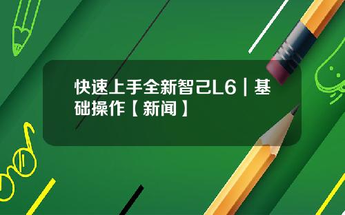 快速上手全新智己L6｜基础操作【新闻】