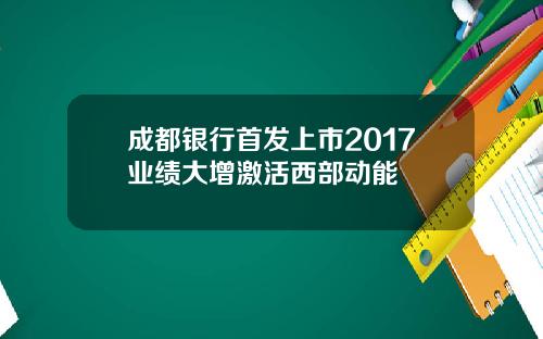 成都银行首发上市2017业绩大增激活西部动能