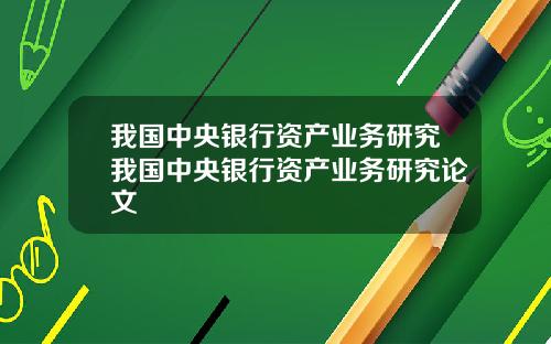 我国中央银行资产业务研究我国中央银行资产业务研究论文