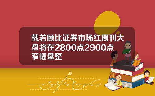 戴若顾比证券市场红周刊大盘将在2800点2900点窄幅盘整