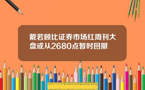 戴若顾比证券市场红周刊大盘或从2680点暂时回撤