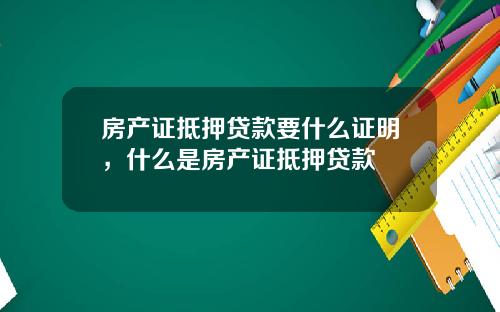 房产证抵押贷款要什么证明，什么是房产证抵押贷款