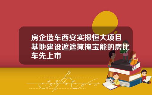 房企造车西安实探恒大项目基地建设遮遮掩掩宝能的房比车先上市