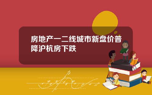 房地产一二线城市新盘价普降沪杭房下跌