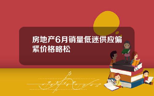 房地产6月销量低迷供应偏紧价格略松