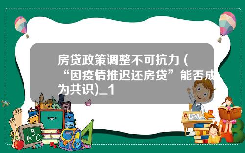 房贷政策调整不可抗力 (“因疫情推迟还房贷”能否成为共识)_1