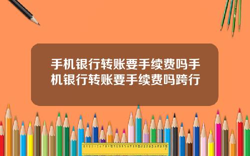 手机银行转账要手续费吗手机银行转账要手续费吗跨行