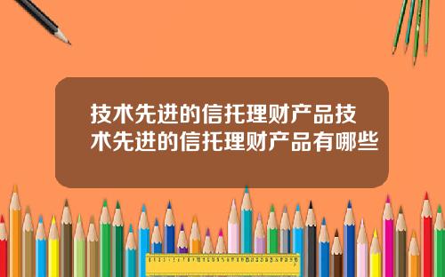 技术先进的信托理财产品技术先进的信托理财产品有哪些