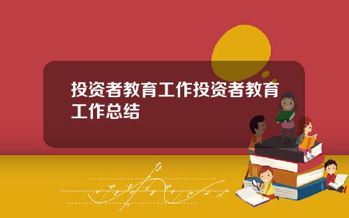 投资者教育工作投资者教育工作总结